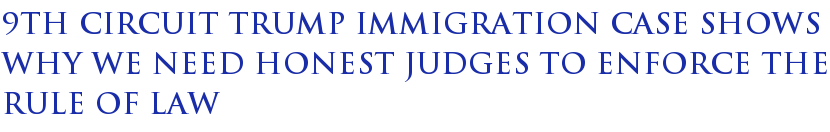 9th Circuit Trump Immigration Case Shows Why We Need Honest Judges To Enforce The Rule Of Law 9th Circuit Trump Immigration Case Shows Why We Need Honest Judges To Enforce The Rule Of Law