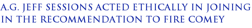 A.G. Jeff Sessions Acted Ethically in Joining in the Recommendation to Fire Comey A.G. Jeff Sessions Acted Ethically in Joining in the Recommendation to Fire Comey