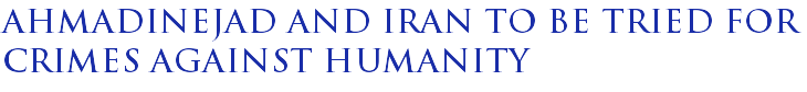 Ahmadinejad and Iran to be tried for crimes against humanity Ahmadinejad and Iran to be tried for crimes against humanity