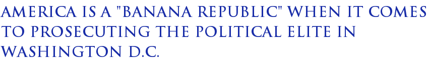America Is A "Banana Republic" When It Comes To Prosecuting The Political Elite In Washington D.C. America Is A "Banana Republic" When It Comes To Prosecuting The Political Elite In Washington D.C.