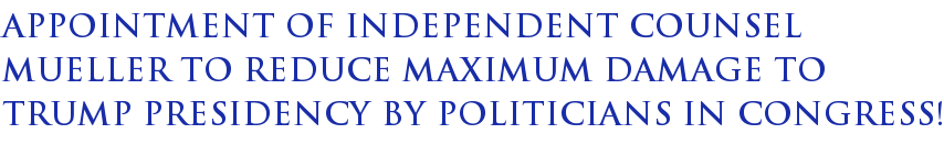 APPOINTMENT OF INDEPENDENT COUNSEL MUELLER TO REDUCE MAXIMUM DAMAGE TO TRUMP PRESIDENCY BY POLITICIANS IN CONGRESS! APPOINTMENT OF INDEPENDENT COUNSEL MUELLER TO REDUCE MAXIMUM DAMAGE TO TRUMP PRESIDENCY BY POLITICIANS IN CONGRESS!