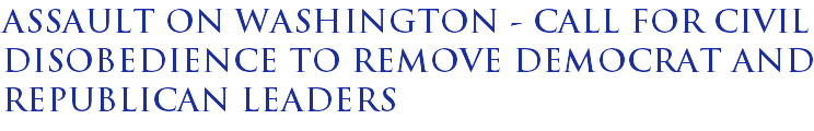 Assault on Washington - call for civil disobedience to remove Democrat and Republican leaders Assault on Washington - call for civil disobedience to remove Democrat and Republican leaders