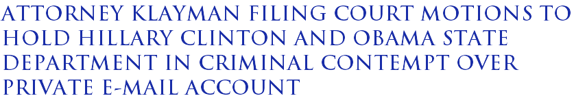 Attorney Klayman filing court motions to hold Hillary Clinton and Obama State Department in criminal contempt over private e-mail account Attorney Klayman filing court motions to hold Hillary Clinton and Obama State Department in criminal contempt over private e-mail account