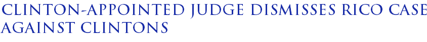 Clinton-appointed judge dismisses RICO case against Clintons Clinton-appointed judge dismisses RICO case against Clintons