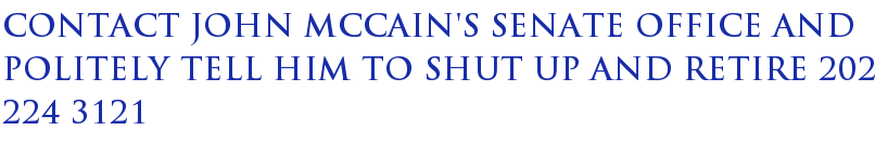 Contact John McCain's Senate Office And Politely Tell Him To Shut Up And Retire 202 224 3121 Contact John McCain's Senate Office And Politely Tell Him To Shut Up And Retire 202 224 3121