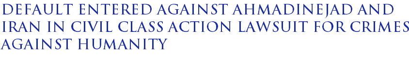 Default entered against Ahmadinejad and Iran in civil class action lawsuit for crimes against humanity Default entered against Ahmadinejad and Iran in civil class action lawsuit for crimes against humanity