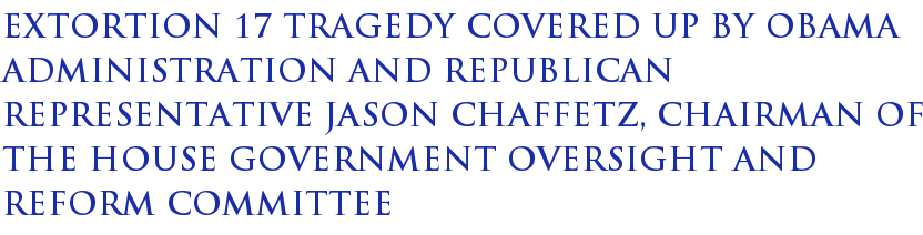 Extortion 17 Tragedy Covered Up By Obama Administration And Republican Representative Jason Chaffetz, Chairman Of The House Government Oversight And Reform Committee Extortion 17 Tragedy Covered Up By Obama Administration And Republican Representative Jason Chaffetz, Chairman Of The House Government Oversight And Reform Committee
