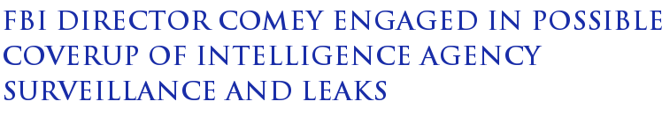 FBI Director Comey Engaged In Possible Coverup Of Intelligence Agency Surveillance And Leaks FBI Director Comey Engaged In Possible Coverup Of Intelligence Agency Surveillance And Leaks