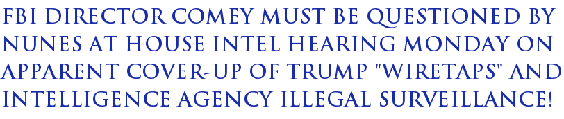 FBI Director Comey Must Be Questioned by Nunes at House Intel Hearing Monday on Apparent Cover-Up of Trump "Wiretaps" and Intelligence Agency Illegal Surveillance! FBI Director Comey Must Be Questioned by Nunes at House Intel Hearing Monday on Apparent Cover-Up of Trump "Wiretaps" and Intelligence Agency Illegal Surveillance!