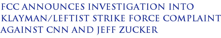 FCC Announces Investigation Into Klayman/Leftist Strike Force Complaint Against CNN and Jeff Zucker FCC Announces Investigation Into Klayman/Leftist Strike Force Complaint Against CNN and Jeff Zucker