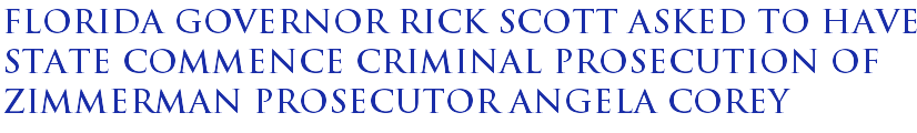 Florida Governor Rick Scott asked to have state commence criminal prosecution of Zimmerman prosecutor Angela Corey Florida Governor Rick Scott asked to have state commence criminal prosecution of Zimmerman prosecutor Angela Corey