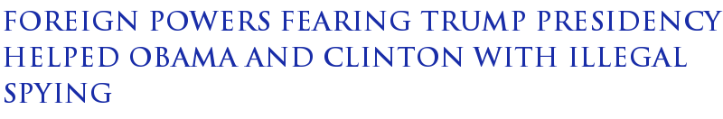 Foreign Powers Fearing Trump Presidency Helped Obama And Clinton With Illegal Spying Foreign Powers Fearing Trump Presidency Helped Obama And Clinton With Illegal Spying