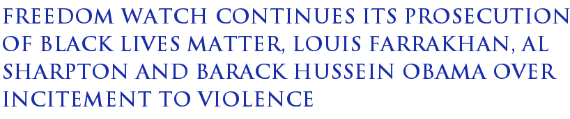 Freedom Watch Continues Its Prosecution Of Black Lives Matter, Louis Farrakhan, Al Sharpton And Barack Hussein Obama Over Incitement To Violence Freedom Watch Continues Its Prosecution Of Black Lives Matter, Louis Farrakhan, Al Sharpton And Barack Hussein Obama Over Incitement To Violence