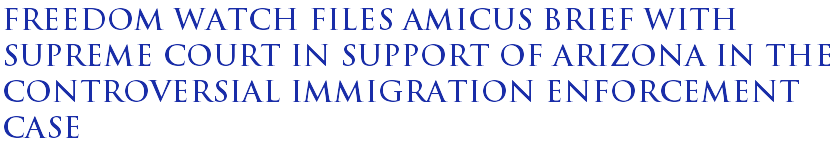Freedom Watch files amicus brief with Supreme Court in support of Arizona in the controversial immigration enforcement case Freedom Watch files amicus brief with Supreme Court in support of Arizona in the controversial immigration enforcement case