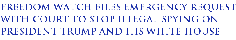 Freedom Watch Files Emergency Request With Court To Stop Illegal Spying On President Trump And His White House Freedom Watch Files Emergency Request With Court To Stop Illegal Spying On President Trump And His White House