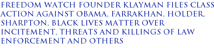 Freedom Watch founder Klayman files class action against Obama, Farrakhan, Holder, Sharpton, Black Lives Matter over incitement, threats and killings of law enforcement and others Freedom Watch founder Klayman files class action against Obama, Farrakhan, Holder, Sharpton, Black Lives Matter over incitement, threats and killings of law enforcement and others
