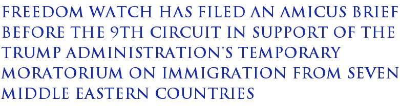 Freedom Watch Has Filed an Amicus Brief Before the 9th Circuit in Support of the Trump Administration's Temporary Moratorium on Immigration From Seven Middle Eastern Countries Freedom Watch Has Filed an Amicus Brief Before the 9th Circuit in Support of the Trump Administration's Temporary Moratorium on Immigration From Seven Middle Eastern Countries