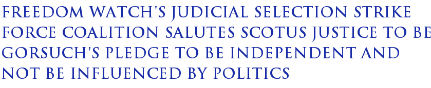 Freedom Watch's Judicial Selection Strike Force Coalition Salutes SCOTUS Justice To Be Gorsuch's Pledge To Be Independent And Not Be Influenced By Politics Freedom Watch's Judicial Selection Strike Force Coalition Salutes SCOTUS Justice To Be Gorsuch's Pledge To Be Independent And Not Be Influenced By Politics