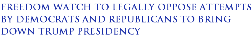 Freedom Watch to Legally Oppose Attempts by Democrats and Republicans to Bring Down Trump Presidency Freedom Watch to Legally Oppose Attempts by Democrats and Republicans to Bring Down Trump Presidency