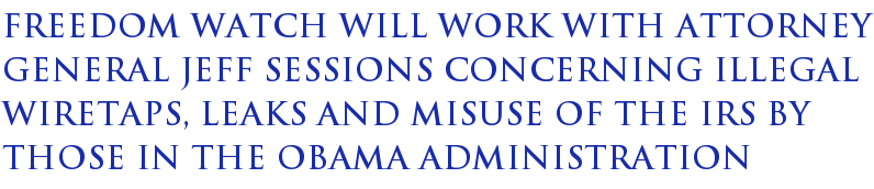 Freedom Watch Will Work With Attorney General Jeff Sessions Concerning Illegal Wiretaps, Leaks And Misuse Of The IRS By Those In The Obama Administration Freedom Watch Will Work With Attorney General Jeff Sessions Concerning Illegal Wiretaps, Leaks And Misuse Of The IRS By Those In The Obama Administration