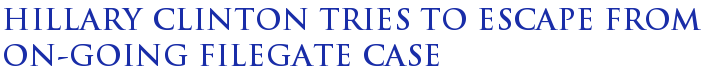 Hillary Clinton tries to escape from on-going Filegate case Hillary Clinton tries to escape from on-going Filegate case