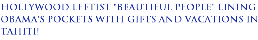 Hollywood Leftist "Beautiful People" Lining Obama's Pockets With Gifts and Vacations in Tahiti! Hollywood Leftist "Beautiful People" Lining Obama's Pockets With Gifts and Vacations in Tahiti!