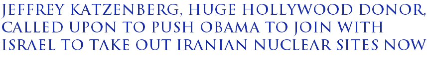 Jeffrey Katzenberg, huge Hollywood donor, called upon to push Obama to join with Israel to take out Iranian nuclear sites now Jeffrey Katzenberg, huge Hollywood donor, called upon to push Obama to join with Israel to take out Iranian nuclear sites now