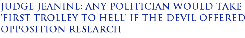 Judge Jeanine: Any Politician Would Take 'First Trolley to Hell' If the Devil Offered Opposition Research Judge Jeanine: Any Politician Would Take 'First Trolley to Hell' If the Devil Offered Opposition Research