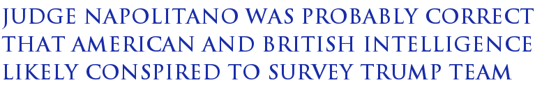 Judge Napolitano Was Probably Correct That American And British Intelligence Likely Conspired To Survey Trump Team Judge Napolitano Was Probably Correct That American And British Intelligence Likely Conspired To Survey Trump Team