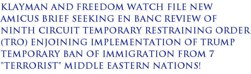 Klayman and Freedom Watch File New Amicus Brief Seeking En Banc Review of Ninth Circuit Temporary Restraining Order (TRO) Enjoining Implementation of Trump Temporary Ban of Immigration From 7 "Terrorist" Middle Eastern Nations! Klayman and Freedom Watch File New Amicus Brief Seeking En Banc Review of Ninth Circuit Temporary Restraining Order (TRO) Enjoining Implementation of Trump Temporary Ban of Immigration From 7 "Terrorist" Middle Eastern Nations!