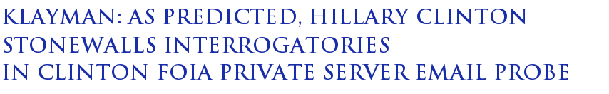 Klayman: As predicted Hillary Clinton stonewalls interrogatories in Clinton FOIA private server email probe Klayman: As predicted Hillary Clinton stonewalls interrogatories in Clinton FOIA private server email probe