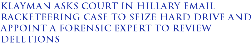 Klayman asks court in Hillary email racketeering case to seize hard drive and appoint a forensic expert to review deletions Klayman asks court in Hillary email racketeering case to seize hard drive and appoint a forensic expert to review deletions