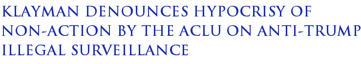 Klayman Denounces Hypocrisy Of Non-Action By The ACLU On Anti-Trump Illegal Surveillance Klayman Denounces Hypocrisy Of Non-Action By The ACLU On Anti-Trump Illegal Surveillance