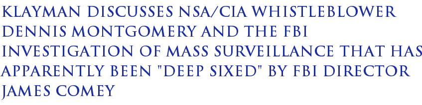 Klayman Discusses NSA/CIA Whistleblower Dennis Montgomery and the FBI Investigation of Mass Surveillance That Has Apparently Been "Deep Sixed" by FBI Director James Comey Klayman Discusses NSA/CIA Whistleblower Dennis Montgomery and the FBI Investigation of Mass Surveillance That Has Apparently Been "Deep Sixed" by FBI Director James Comey