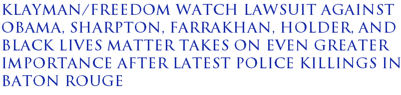 Klayman/Freedom Watch lawsuit against Obama, Sharpton, Farrakhan, Holder, and Black Lives Matter takes on even greater importance after latest police killings in Baton Rouge Klayman/Freedom Watch lawsuit against Obama, Sharpton, Farrakhan, Holder, and Black Lives Matter takes on even greater importance after latest police killings in Baton Rouge