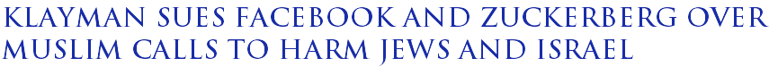 Klayman Sues Facebook and Zuckerberg Over Muslim Calls to Harm Jews and Israel Klayman Sues Facebook and Zuckerberg Over Muslim Calls to Harm Jews and Israel