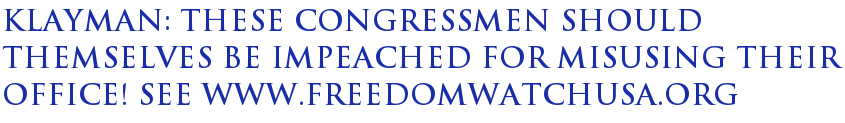 Klayman: These Congressmen Should Themselves Be Impeached for Misusing Their Office! See www.freedomwatchusa.org Klayman: These Congressmen Should Themselves Be Impeached for Misusing Their Office! See www.freedomwatchusa.org