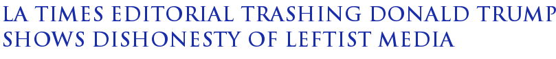 LA Times Editorial Trashing Donald Trump Shows Dishonesty Of Leftist Media LA Times Editorial Trashing Donald Trump Shows Dishonesty Of Leftist Media