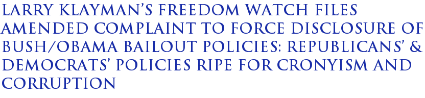 Larry Klayman�s Freedom Watch files amended complaint to force disclosure of Bush/Obama bailout policies: Republicans� & Democrats� policies ripe for cronyism and corruption