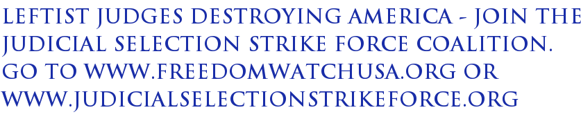 Leftist Judges Destroying America - Join The Judicial Selection Strike Force Coalition. Go to www.freedomwatchusa.org or www.judicialselectionstrikeforce.org Leftist Judges Destroying America - Join The Judicial Selection Strike Force Coalition. Go to www.freedomwatchusa.org or www.judicialselectionstrikeforce.org