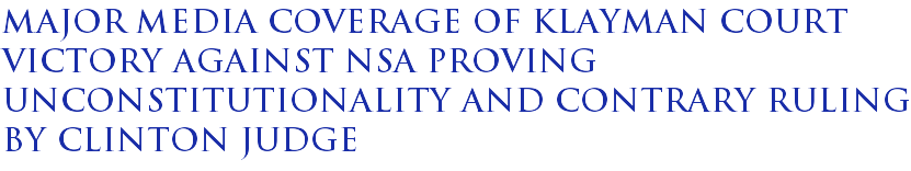 Major Media Coverage of Klayman Court Victory against NSA Proving Unconstitutionality and Contrary Ruling By Clinton Judge Major Media Coverage of Klayman Court Victory against NSA Proving Unconstitutionality and Contrary Ruling By Clinton Judge