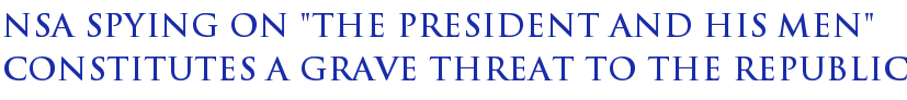 NSA Spying On "The President And His Men" Constitutes A Grave Threat To The Republic NSA Spying On "The President And His Men" Constitutes A Grave Threat To The Republic