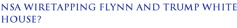 NSA Wiretapping Flynn and Trump White House? NSA Wiretapping Flynn and Trump White House?
