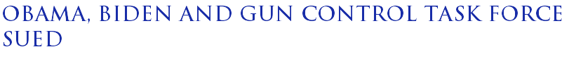 OBAMA, BIDEN AND GUN CONTROL TASK FORCE SUED OBAMA, BIDEN AND GUN CONTROL TASK FORCE SUED