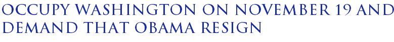 Occupy Washington on November 19 and demand that Obama resign Occupy Washington on November 19 and demand that Obama resign