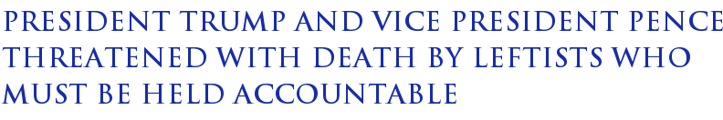 President Trump And Vice President Pence Threatened With Death By Leftists Who Must Be Held Accountable President Trump And Vice President Pence Threatened With Death By Leftists Who Must Be Held Accountable