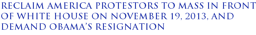 Reclaim America protestors to mass in front of White House on November 19, 2013, and demand Obama's resignation Reclaim America protestors to mass in front of White House on November 19, 2013, and demand Obama's resignation