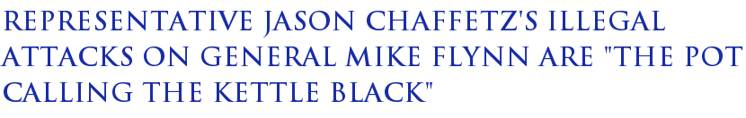 Representative Jason Chaffetz's Illegal Attacks On General Mike Flynn Are "The Pot Calling The Kettle Black" Representative Jason Chaffetz's Illegal Attacks On General Mike Flynn Are "The Pot Calling The Kettle Black"