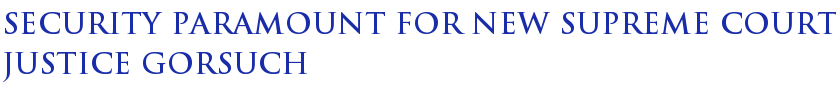Security Paramount for New Supreme Court Justice Gorsuch Security Paramount for New Supreme Court Justice Gorsuch