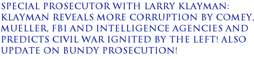 Special Prosecutor with Larry Klayman: Klayman Reveals More Corruption by Comey, Mueller, FBI and Intelligence Agencies and Predicts Civil War Ignited by the Left! Also Update on Bundy Prosecution! Special Prosecutor with Larry Klayman: Klayman Reveals More Corruption by Comey, Mueller, FBI and Intelligence Agencies and Predicts Civil War Ignited by the Left! Also Update on Bundy Prosecution!